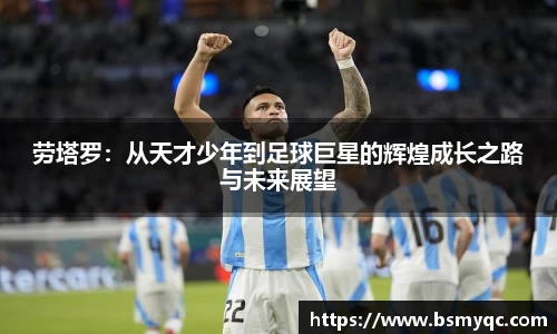 劳塔罗：从天才少年到足球巨星的辉煌成长之路与未来展望