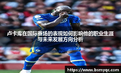 卢卡库在国际赛场的表现如何影响他的职业生涯与未来发展方向分析