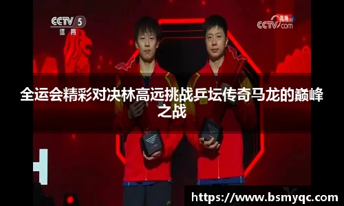 全运会精彩对决林高远挑战乒坛传奇马龙的巅峰之战