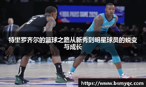 特里罗齐尔的篮球之路从新秀到明星球员的蜕变与成长