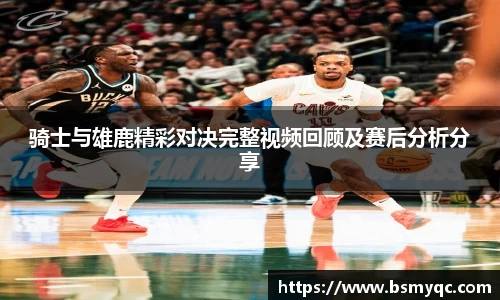 骑士与雄鹿精彩对决完整视频回顾及赛后分析分享