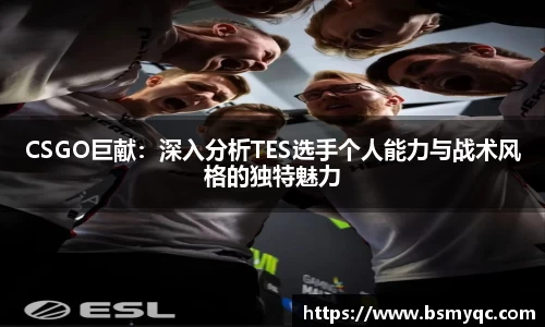 CSGO巨献：深入分析TES选手个人能力与战术风格的独特魅力