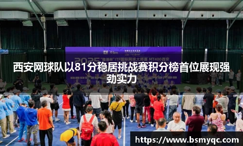 西安网球队以81分稳居挑战赛积分榜首位展现强劲实力